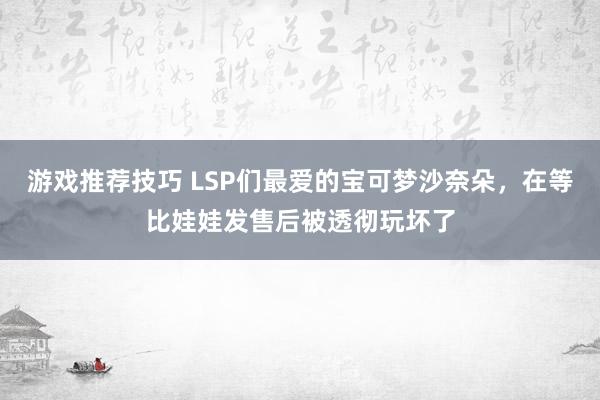 游戏推荐技巧 LSP们最爱的宝可梦沙奈朵，在等比娃娃发售后被透彻玩坏了