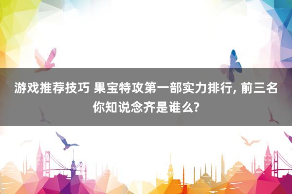 游戏推荐技巧 果宝特攻第一部实力排行, 前三名你知说念齐是谁么?