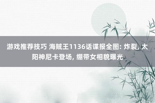 游戏推荐技巧 海贼王1136话谍报全图: 炸裂, 太阳神尼卡登场, 绷带女相貌曝光