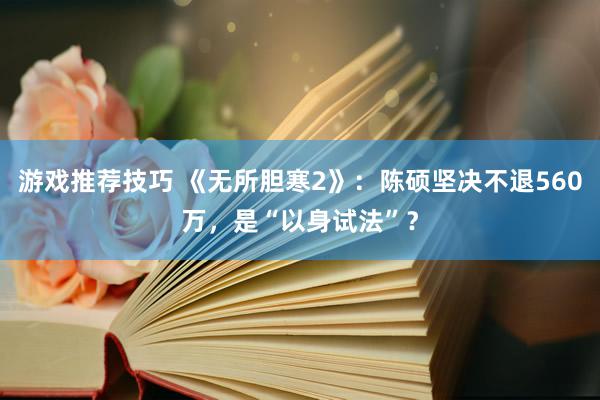 游戏推荐技巧 《无所胆寒2》：陈硕坚决不退560万，是“以身试法”？