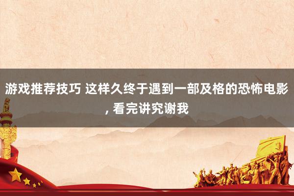 游戏推荐技巧 这样久终于遇到一部及格的恐怖电影, 看完讲究谢我