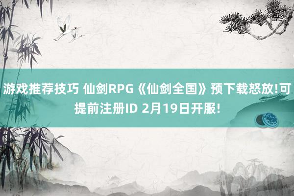 游戏推荐技巧 仙剑RPG《仙剑全国》预下载怒放!可提前注册ID 2月19日开服!