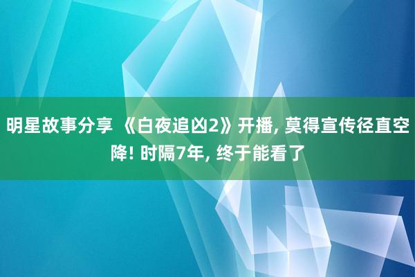 明星故事分享 《白夜追凶2》开播, 莫得宣传径直空降! 时隔7年, 终于能看了