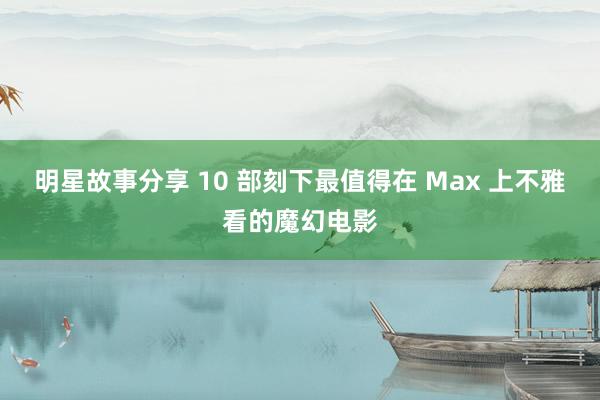 明星故事分享 10 部刻下最值得在 Max 上不雅看的魔幻电影