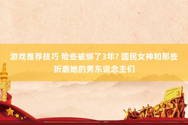 游戏推荐技巧 险些被绑了3年? 国民女神和那些折磨她的男东说念主们