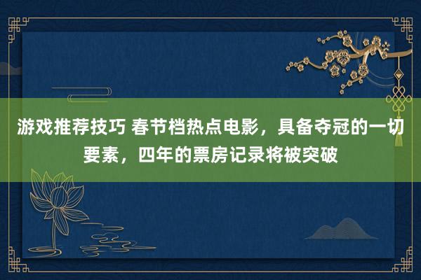 游戏推荐技巧 春节档热点电影，具备夺冠的一切要素，四年的票房记录将被突破