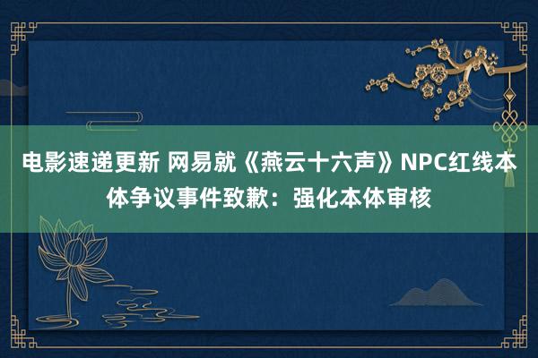 电影速递更新 网易就《燕云十六声》NPC红线本体争议事件致歉：强化本体审核