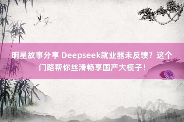 明星故事分享 Deepseek就业器未反馈？这个门路帮你丝滑畅享国产大模子！