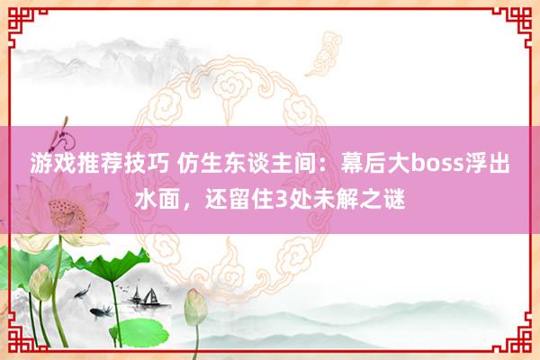 游戏推荐技巧 仿生东谈主间：幕后大boss浮出水面，还留住3处未解之谜