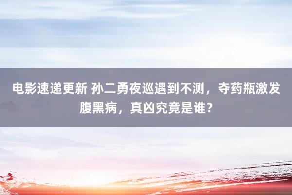 电影速递更新 孙二勇夜巡遇到不测，夺药瓶激发腹黑病，真凶究竟是谁？