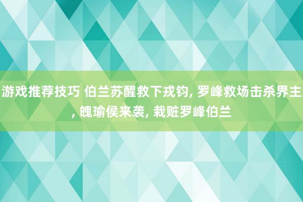 游戏推荐技巧 伯兰苏醒救下戎钧, 罗峰救场击杀界主, 魄瑜侯来袭, 栽赃罗峰伯兰