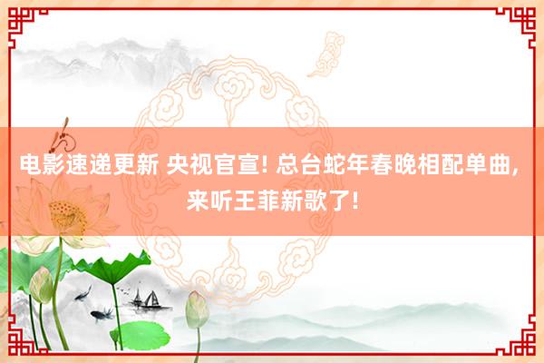 电影速递更新 央视官宣! 总台蛇年春晚相配单曲, 来听王菲新歌了!