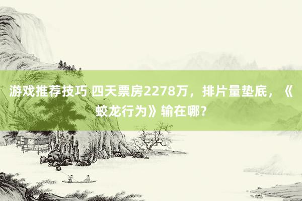 游戏推荐技巧 四天票房2278万，排片量垫底，《蛟龙行为》输在哪？