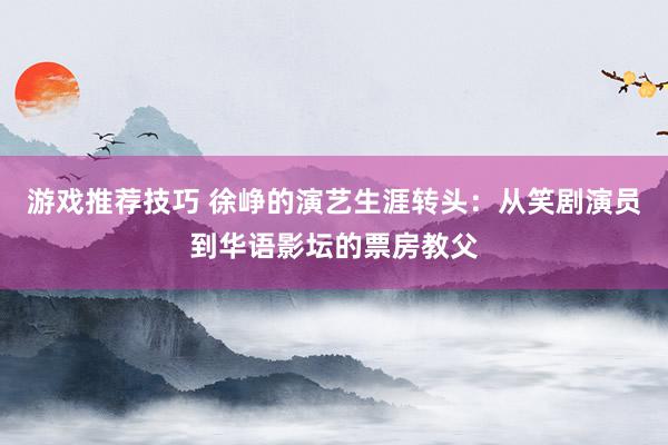 游戏推荐技巧 徐峥的演艺生涯转头：从笑剧演员到华语影坛的票房教父