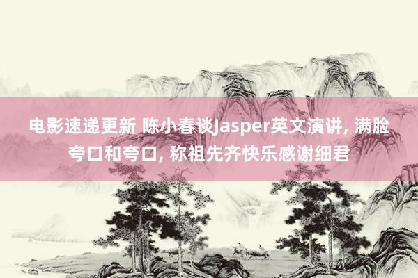 电影速递更新 陈小春谈Jasper英文演讲, 满脸夸口和夸口, 称祖先齐快乐感谢细君