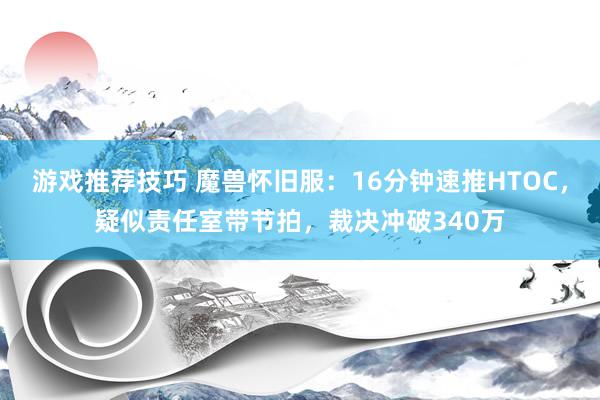 游戏推荐技巧 魔兽怀旧服：16分钟速推HTOC，疑似责任室带节拍，裁决冲破340万