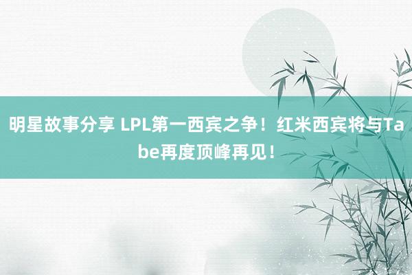 明星故事分享 LPL第一西宾之争！红米西宾将与Tabe再度顶峰再见！