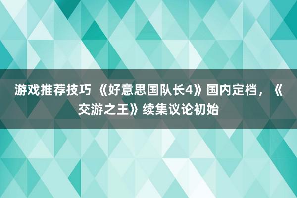 游戏推荐技巧 《好意思国队长4》国内定档，《交游之王》续集议论初始