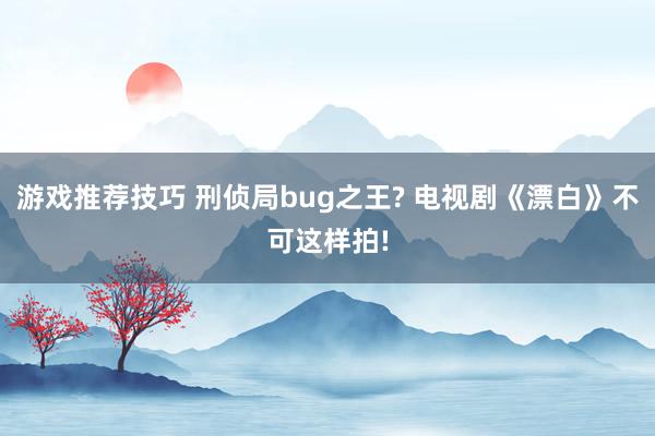 游戏推荐技巧 刑侦局bug之王? 电视剧《漂白》不可这样拍!