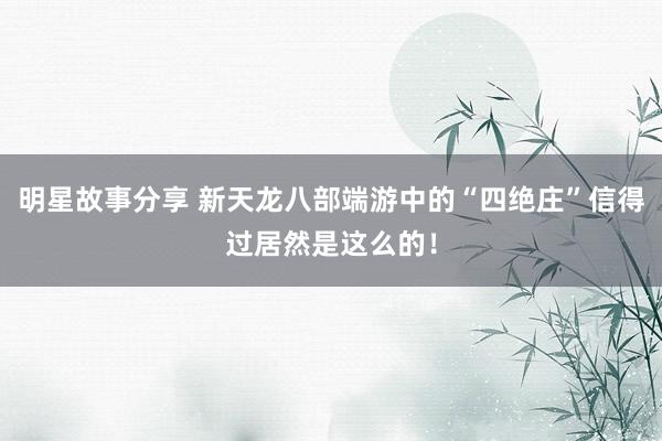 明星故事分享 新天龙八部端游中的“四绝庄”信得过居然是这么的！