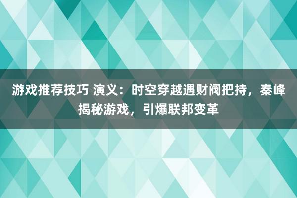 游戏推荐技巧 演义：时空穿越遇财阀把持，秦峰揭秘游戏，引爆联邦变革