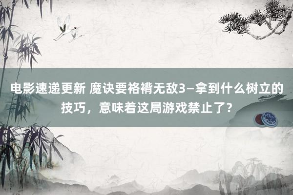 电影速递更新 魔诀要袼褙无敌3—拿到什么树立的技巧，意味着这局游戏禁止了？