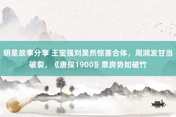 明星故事分享 王宝强刘昊然惊喜合体，周润发甘当破裂，《唐探1900》票房势如破竹