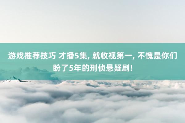 游戏推荐技巧 才播5集, 就收视第一, 不愧是你们盼了5年的刑侦悬疑剧!