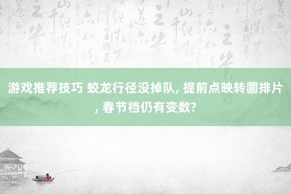 游戏推荐技巧 蛟龙行径没掉队, 提前点映转圜排片, 春节档仍有变数?