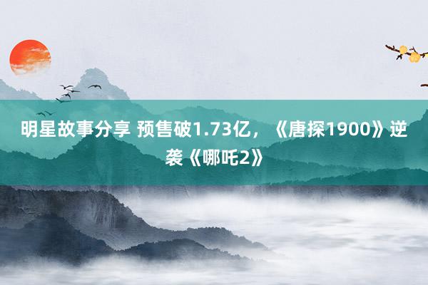 明星故事分享 预售破1.73亿，《唐探1900》逆袭《哪吒2》