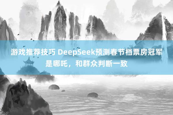 游戏推荐技巧 DeepSeek预测春节档票房冠军是哪吒，和群众判断一致