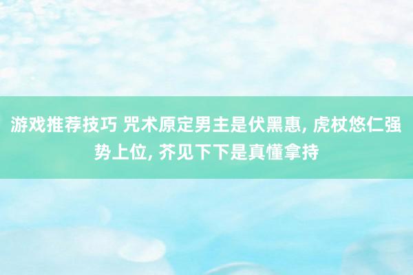 游戏推荐技巧 咒术原定男主是伏黑惠, 虎杖悠仁强势上位, 芥见下下是真懂拿持