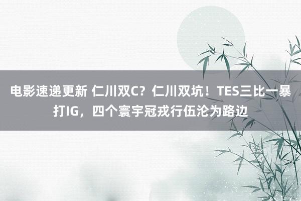 电影速递更新 仁川双C？仁川双坑！TES三比一暴打IG，四个寰宇冠戎行伍沦为路边