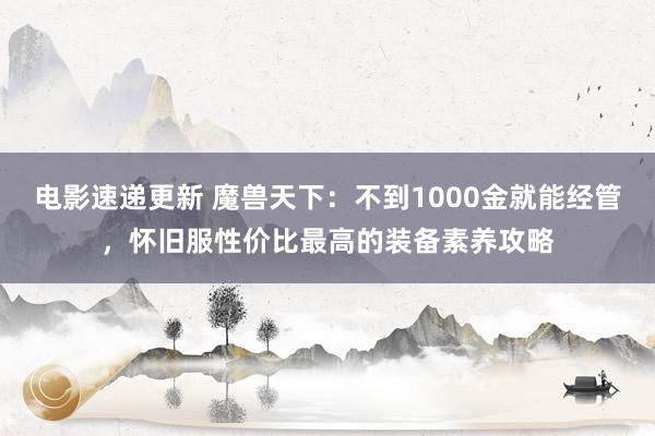 电影速递更新 魔兽天下：不到1000金就能经管，怀旧服性价比最高的装备素养攻略