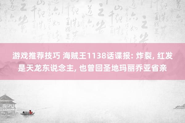 游戏推荐技巧 海贼王1138话谍报: 炸裂, 红发是天龙东说念主, 也曾回圣地玛丽乔亚省亲