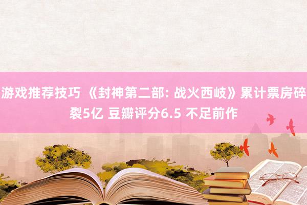 游戏推荐技巧 《封神第二部: 战火西岐》累计票房碎裂5亿 豆瓣评分6.5 不足前作