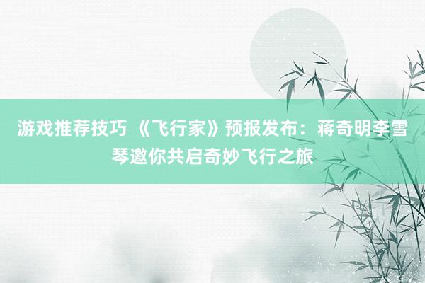 游戏推荐技巧 《飞行家》预报发布：蒋奇明李雪琴邀你共启奇妙飞行之旅