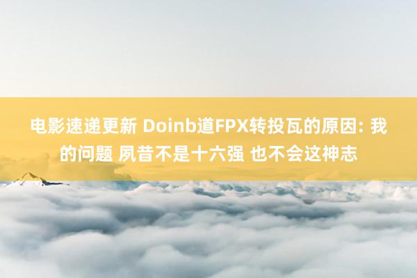 电影速递更新 Doinb道FPX转投瓦的原因: 我的问题 夙昔不是十六强 也不会这神志