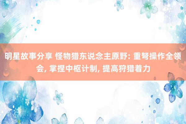 明星故事分享 怪物猎东说念主原野: 重弩操作全领会, 掌捏中枢计制, 提高狩猎着力