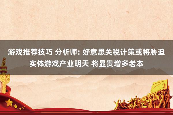 游戏推荐技巧 分析师: 好意思关税计策或将胁迫实体游戏产业明天 将显贵增多老本