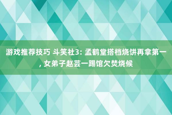 游戏推荐技巧 斗笑社3: 孟鹤堂搭档烧饼再拿第一, 女弟子赵芸一踢馆欠焚烧候