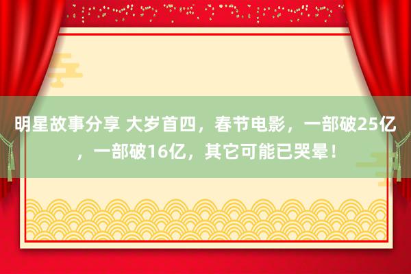 明星故事分享 大岁首四，春节电影，一部破25亿，一部破16亿，其它可能已哭晕！