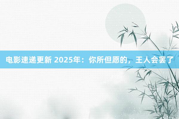 电影速递更新 2025年：你所但愿的，王人会罢了