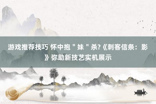 游戏推荐技巧 怀中抱＂妹＂杀?《刺客信条：影》弥助新技艺实机展示