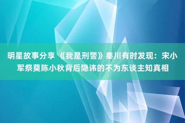 明星故事分享 《我是刑警》秦川有时发现：宋小军祭奠陈小秋背后隐讳的不为东谈主知真相