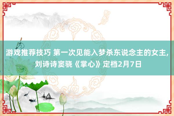 游戏推荐技巧 第一次见能入梦杀东说念主的女主, 刘诗诗窦骁《掌心》定档2月7日