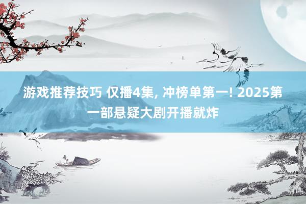 游戏推荐技巧 仅播4集, 冲榜单第一! 2025第一部悬疑大剧开播就炸