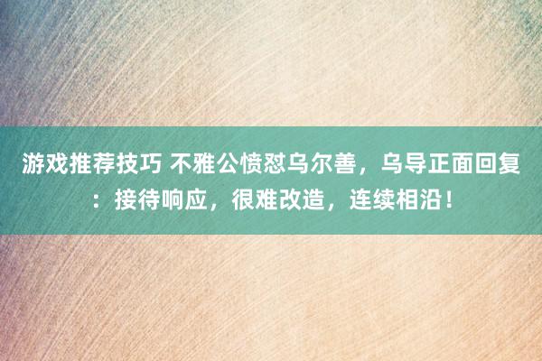 游戏推荐技巧 不雅公愤怼乌尔善，乌导正面回复：接待响应，很难改造，连续相沿！