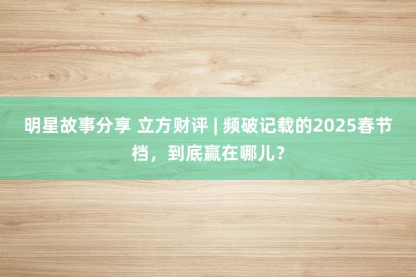 明星故事分享 立方财评 | 频破记载的2025春节档，到底赢在哪儿？