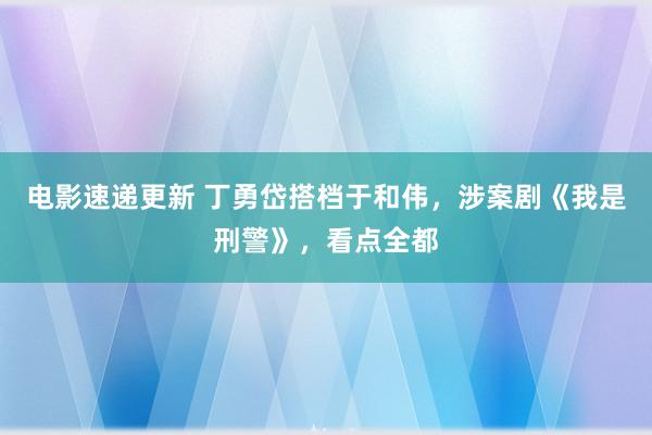 电影速递更新 丁勇岱搭档于和伟，涉案剧《我是刑警》，看点全都